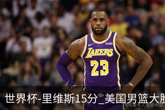 世界杯-里维斯15分 美国男篮大胜希腊提前晋级