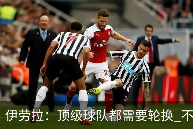 伊劳拉：顶级球队都需要轮换 不会因切尔西的纪律问题去激怒他们