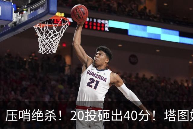 压哨绝杀！20投砸出40分！塔图姆上演医学奇迹