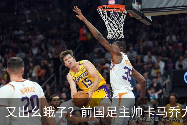 又出幺蛾子？前国足主帅卡马乔力挺姆巴佩，还曝光中国球员踢假球