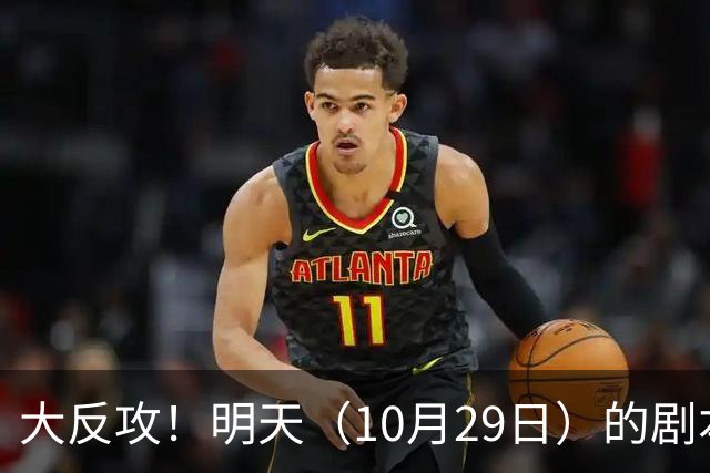 大反攻！明天（10月29日）的剧本来了，你准备好了吗？