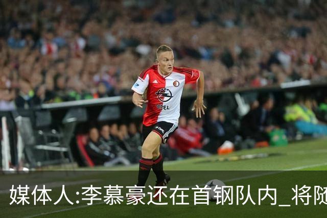 媒体人:李慕豪还在首钢队内 将随队赴杭州参赛