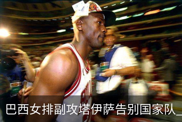 巴西女排副攻塔伊萨告别国家队 4战奥运夺2金1铜