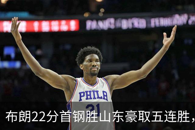 布朗22分首钢胜山东豪取五连胜，班顿1分离队倒计时