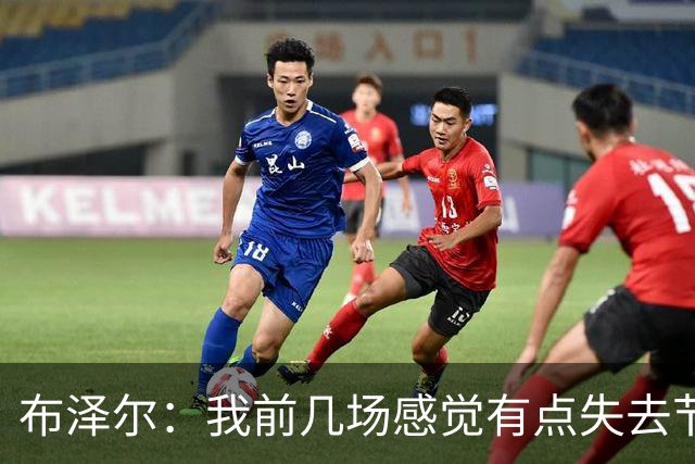 布泽尔：我前几场感觉有点失去节奏 但赢球才是最重要的