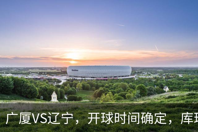 广厦VS辽宁，开球时间确定，库珀二进宫成超级外援，乌戈争5连胜