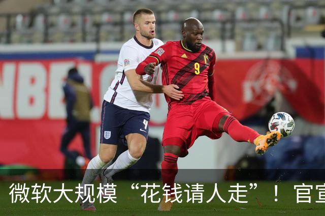 微软大规模“花钱请人走”！官宣向60000名员工提出“自愿离职方案”