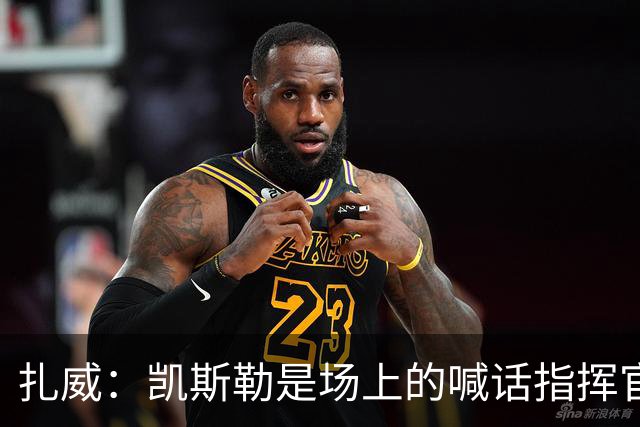 扎威：凯斯勒是场上的喊话指挥官&防守端中流砥柱 有他是湖人之幸