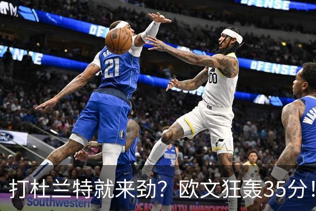 打杜兰特就来劲？欧文狂轰35分！火箭111-116输独行侠！一战看清5个现实：申京太重要了
