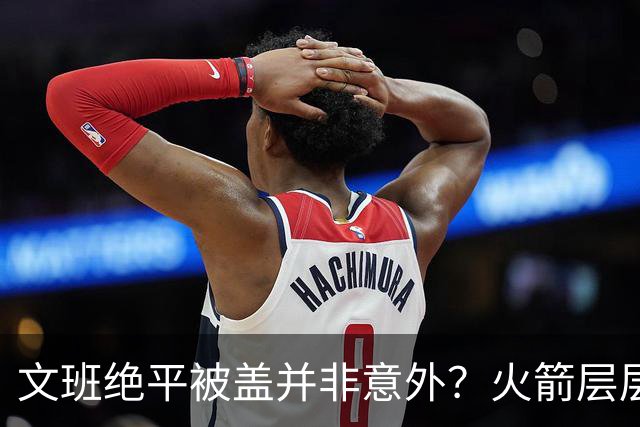 文班绝平被盖并非意外？火箭层层布局气质已蜕变