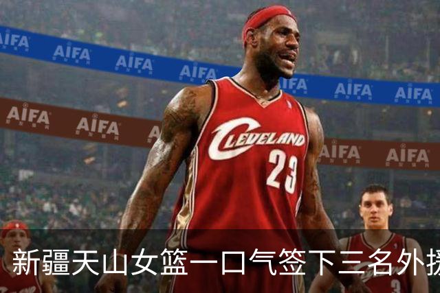 新疆天山女篮一口气签下三名外援，将出战新赛季WCBA