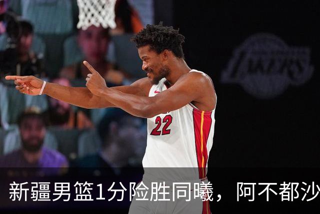 新疆男篮1分险胜同曦，阿不都沙拉木15+11+5，郭昊文空砍20+10！
