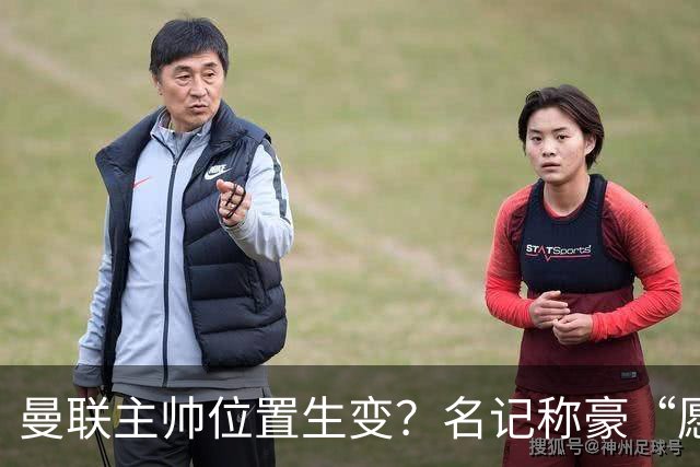 曼联主帅位置生变？名记称豪“愿意接手”，威尔科克斯更青睐他