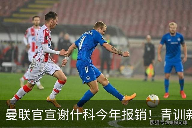 曼联官宣谢什科今年报销！青训新帝星恢复训练，左路二人依旧伤缺