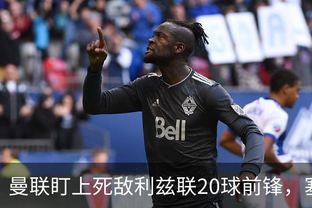 曼联盯上死敌利兹联20球前锋，塞斯科伤情逼出冬窗