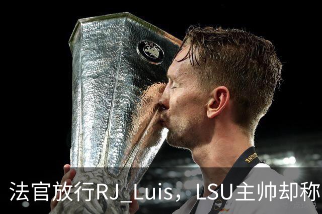 法官放行RJ Luis，LSU主帅却称不会让他上场