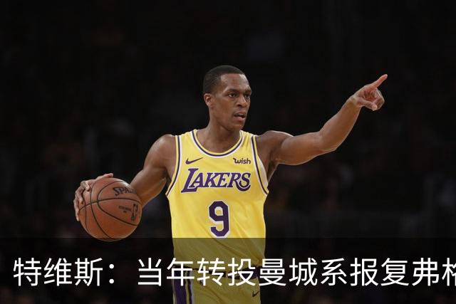 特维斯：当年转投曼城系报复弗格森未兑现曼联留队承诺