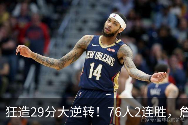 狂造29分大逆转！76人2连胜，詹姆斯创第一神迹，哈登马克西冲突
