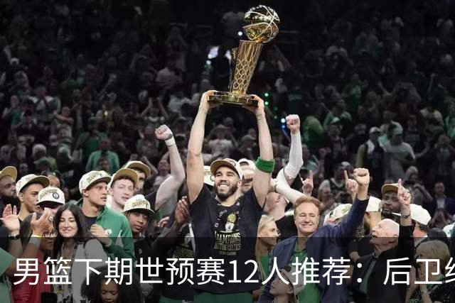 男篮下期世预赛12人推荐：后卫线大洗牌，2前锋应破格录用