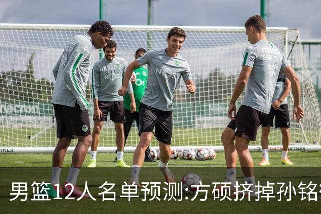 男篮12人名单预测:方硕挤掉孙铭徽 曾凡博无缘