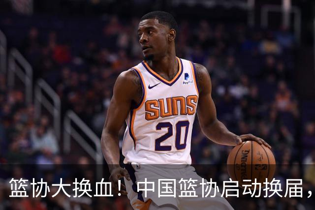 篮协大换血！中国篮协启动换届，郭振明离任？四大候选谁能上位？