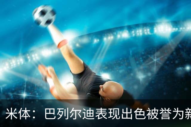 米体：巴列尔迪表现出色被誉为新城墙，今夏为加盟罗马接受降薪