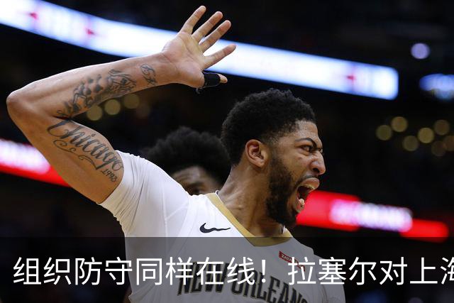 组织防守同样在线！拉塞尔对上海队的帮助不单单体现在得分