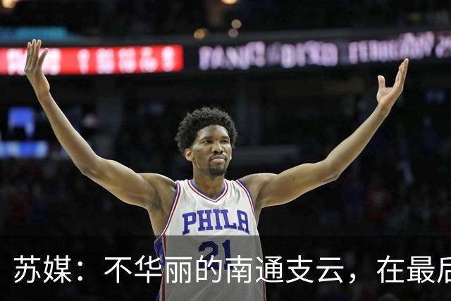 苏媒：不华丽的南通支云，在最后阶段完成最华丽的转身