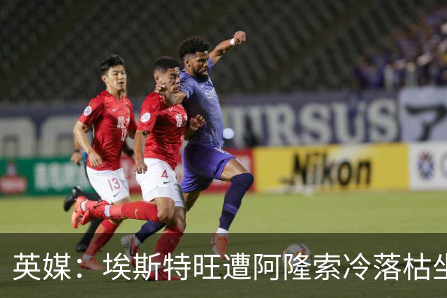 英媒：埃斯特旺遭阿隆索冷落枯坐板凳席 或大概率要求转会