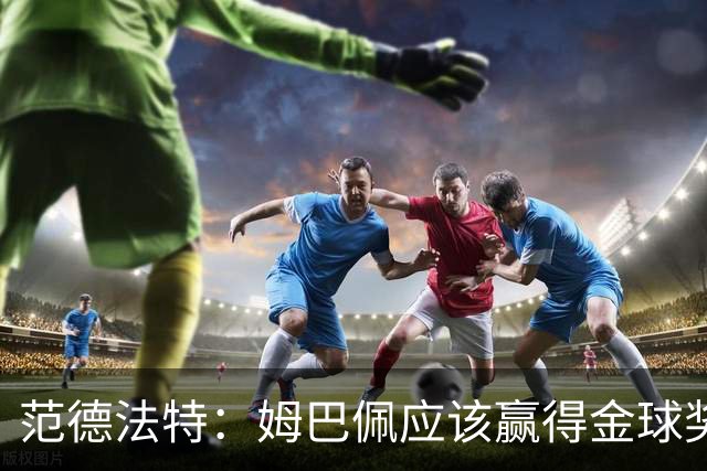 范德法特：姆巴佩应该赢得金球奖 希望皇马击败巴萨赢得国家德比