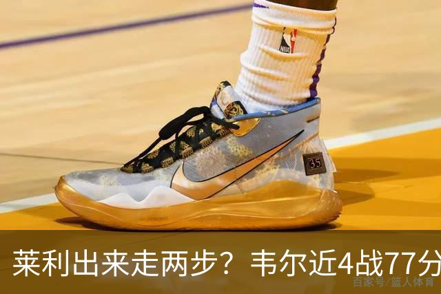 莱利出来走两步？韦尔近4战77分钟53分43板 热巴132分钟47分29板