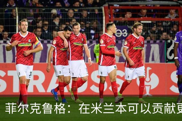 菲尔克鲁格：在米兰本可以贡献更多，我对米兰怀有深厚的感情