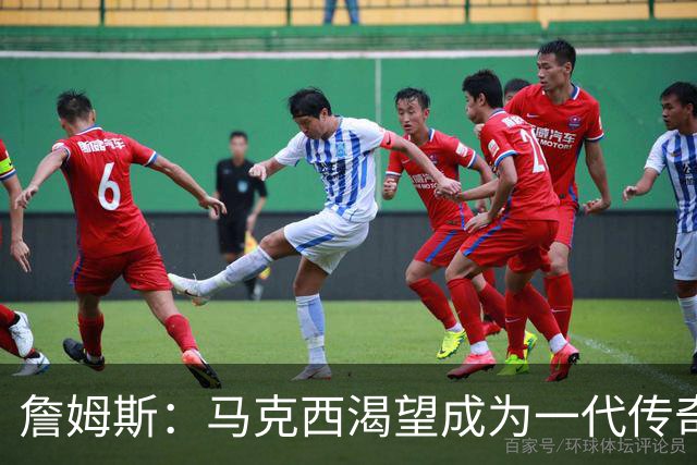 詹姆斯：马克西渴望成为一代传奇 我会将经验倾囊相授