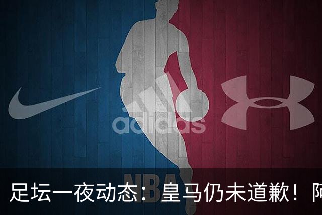 足坛一夜动态：皇马仍未道歉！阿森纳爆冷输英乙队 亚马尔父亲打人
