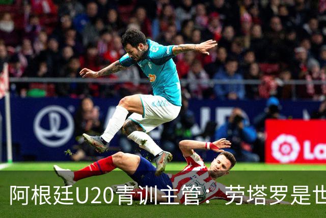 阿根廷U20青训主管：劳塔罗是世界前五前锋之一