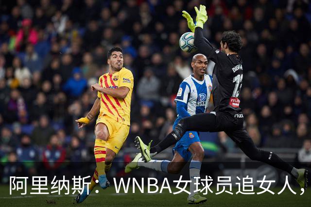 阿里纳斯：WNBA女球员追女人，也得像NBA球员一样花钱