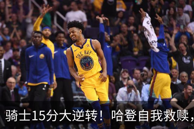 骑士15分大逆转！哈登自我救赎，8800万新援爆发，华子47分燃尽了