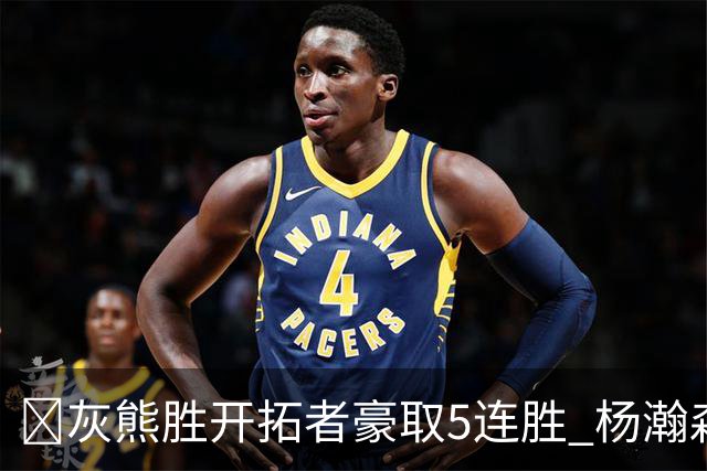 🏀灰熊胜开拓者豪取5连胜 杨瀚森末节登场3分2板1帽 布泽尔三双