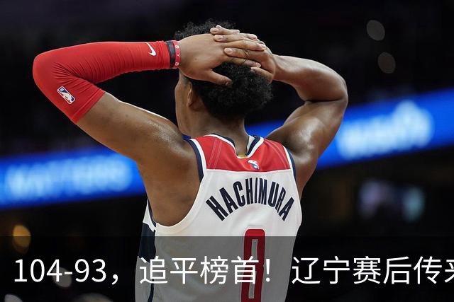 104-93，追平榜首！辽宁赛后传来乌戈最新消息，库珀说的很实在