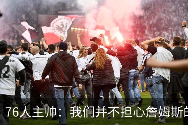 76人主帅：我们并不担心詹姆斯的身体状况，因为他没有出现明显不适