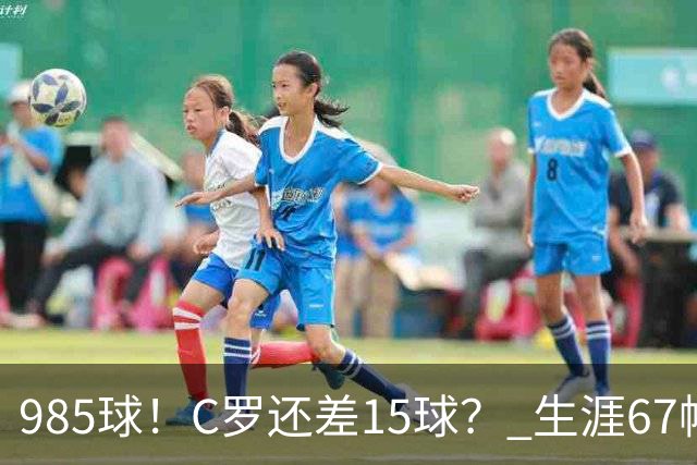985球！C罗还差15球？ 生涯67帽+第11次完美帽子戏法