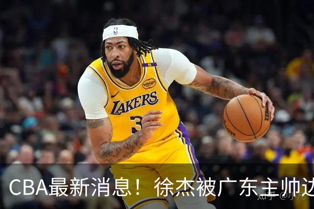 CBA最新消息！徐杰被广东主帅边缘化，辽宁新星出国打球，余嘉豪心态爆炸