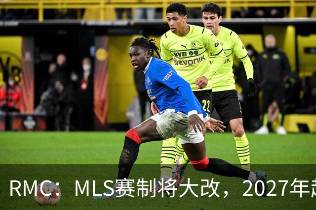 RMC：MLS赛制将大改，2027年起和欧洲主流联赛赛程保持一致