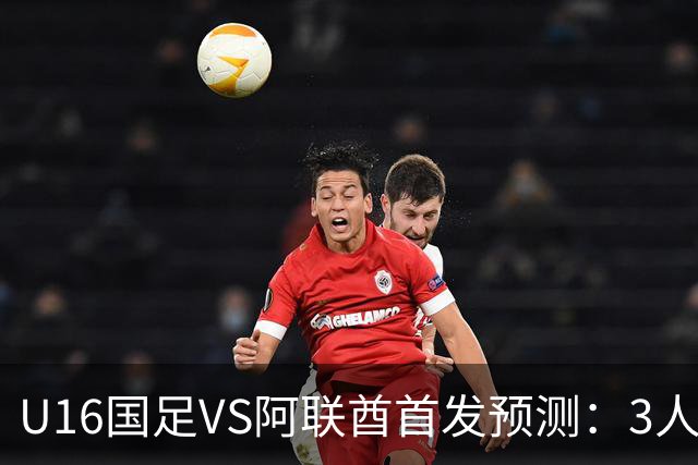 U16国足VS阿联酋首发预测：3人停赛 吴比乐镇守 袁博涵带领攻击线